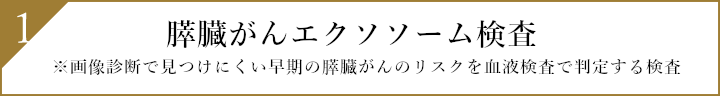 1.膵臓がんエクソソーム検査 ※画像診断で見つけにくい早期の膵臓がんのリスクを血液検査で判定する検査