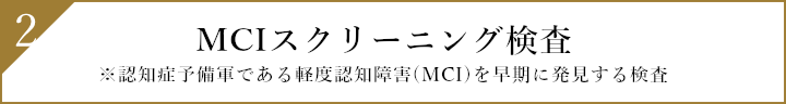 2.MCIスクリーニング検査 ※認知症予備軍である軽度認知障害（MCI）を早期に発見する検査