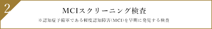 2.MCIスクリーニング検査 ※認知症予備軍である軽度認知障害（MCI）を早期に発見する検査