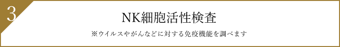 3.NK細胞活性検査 ※ウイルスやがんなどに対する免疫機能を調べます