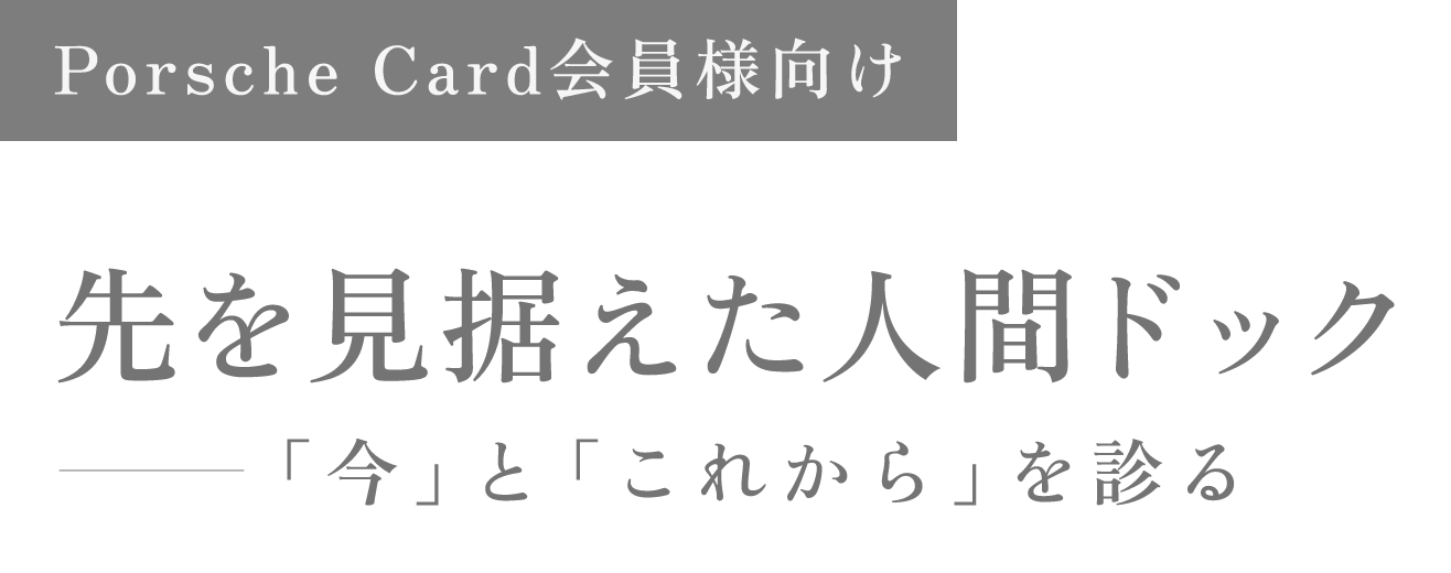 >Porsche Card会員様向け 先を見据えた人間ドッグ 「今」とこれからを見る